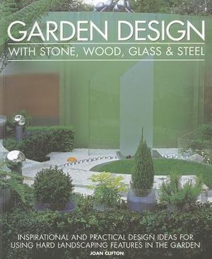Garden Design with Stone, Wood, Glass & Steel : Inspirational and Practical Design Ideas for Using Hard Landscaping Features in the Garden - Joan Clifton