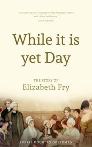 While it is Yet Day : A Biography of Elizabeth Fry - Averil Douglas Opperman