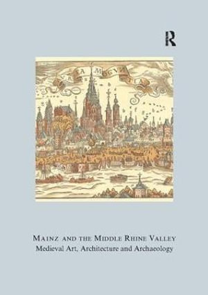 Mainz and the Middle Rhine Valley: Medieval Art, Architecture and Archaeology: Volume 30 : Medieval Art, Architecture and Archaeology - Ute Engel