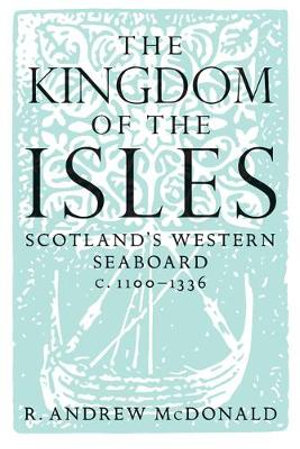 The Kingdom of the Isles : Scotland's Western Seaboard c.1100-1336 - R. Andrew McDonald