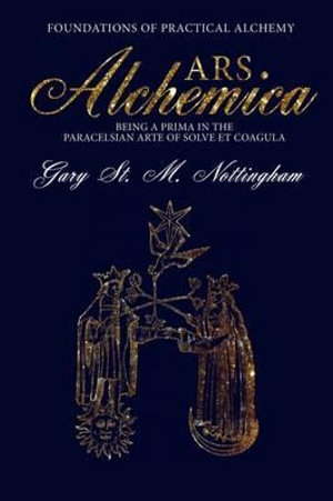 ARS ALCHEMICA - Foundations of Practical Alchemy : Being a Prima in the Paracelsian Arte of Solve et Coagula - Gary St Michael Nottingham