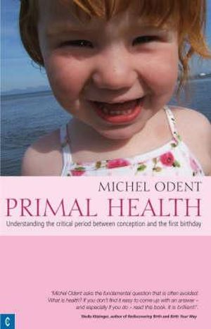 Primal Health : Understanding the Critical Period Between Conception and the First Birthday - Michel Odent