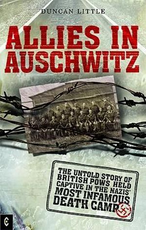 Allies in Auschwitz: : The Untold Story of British POWs Held Captive in the Nazis' Most Infamous Death Camp - Duncan Little