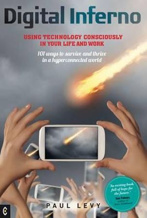 Digital Inferno : Using Technology Consciously in Your Life and Work, 101 Ways to Survive and Thrive in a Hyperconnected World - Paul Levy