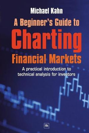 A Beginner's Guide to Charting Financial Markets : A Practical Introduction to Technical Analysis for Investors - Michael N. Kahn