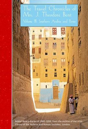 The Travel Chronicles of Mrs J. Theodore Bent. Volume III : Southern Arabia and Persia: Mabel Bent's Diaries of 1883-1898, from the Archive of the Join - Mabel Bent