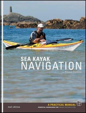 Sea Kayak Navigation (2nd Edition) : A Practical Manual, Essential Knowledge for Finding Your Way at Sea - Franco Ferrero