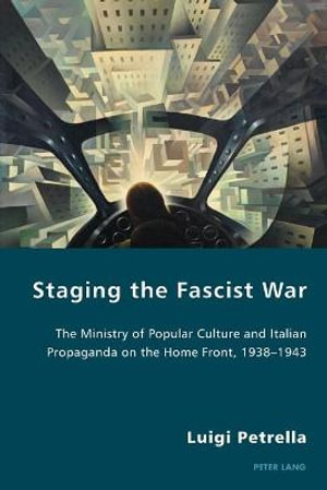 Staging the Fascist War : The Ministry of Popular Culture and Italian Propaganda on the Home Front, 1938-1943 - Pierpaolo Antonello