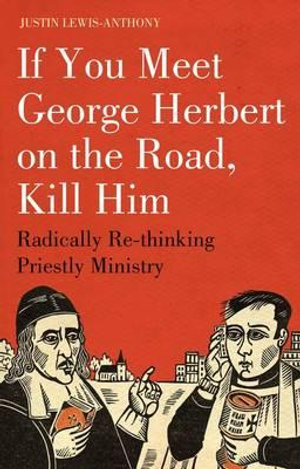 If you meet George Herbert on the road, kill him : Radically Re-Thinking Priestly Ministry - Justin Lewis-Anthony