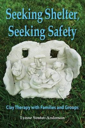 Seeking Shelter, Seeking Safety : Clay Therapy with Families and Groups - Lynne Souter-Anderson