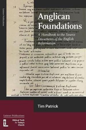 Anglican Foundations : A Handbook to the Source Documents of the English Reformation - Tim Patrick