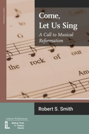 Come, Let Us Sing : A Call to Musical Reformation - Robert S Smith