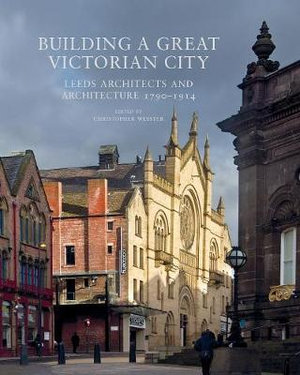 Building a Great Victorian City : Leeds Architects and Architecture 1790-1914 - Christopher Webster