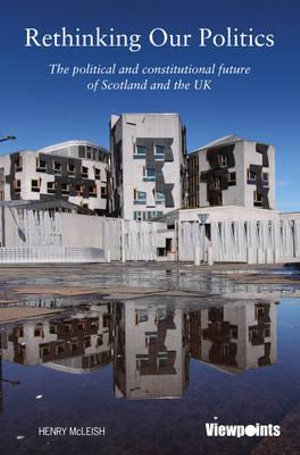 Rethinking Our Politics : The Political and Constitutional Future of Scotland and the UK - Henry McLeish