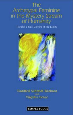 The Archetypal Feminine in the Mystery Stream of Humanity : Towards a New Culture of the Family - Manfred Schmidt-Brabant