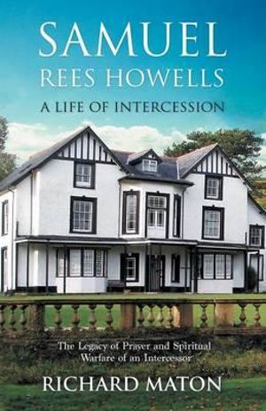 Samuel Rees Howells, a Life of Intercession : The Legacy of Prayer and Spiritual Warfare of an Intercessor - Richard A. Maton