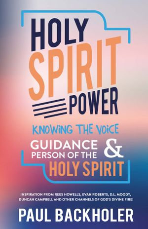 Holy Spirit Power, Knowing the Voice, Guidance and Person of the Holy Spirit : Inspiration from Rees Howells, Evan Roberts, D.L. Moody, Duncan Campbell and other Channels of God's Divine Fire! - Paul Backholer