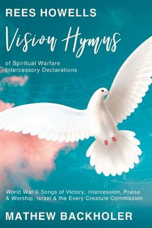 Rees Howells, Vision Hymns of Spiritual Warfare Intercessory Declarations : World War II Songs of Victory, Intercession, Praise and Worship, Israel and the Every Creature Commission - Mathew Backholer