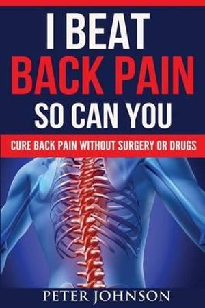 I Beat Back Pain So Can You : Cure Back Pain Without Surgery or Drugs - Peter James Johnson