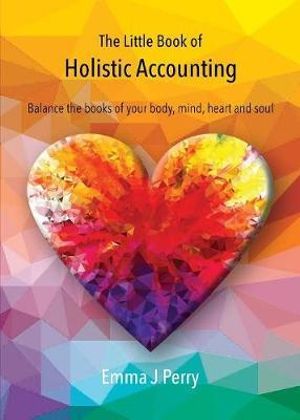 The Little Book of Holistic Accounting : Balance the books of your body, mind, heart and soul - Emma J Perry