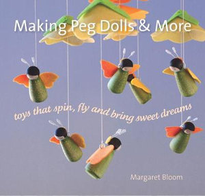 Making Peg Dolls and More : Toys Which Spin, Fly and Bring Sweet Dreams - Margaret Bloom