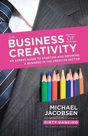 The Business of Creativity : An Expert Guide to Starting and Growing a Business in the Creative Sector - Michael Jacobsen