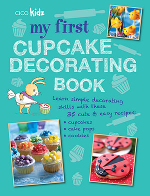 My First Cupcake Decorating Book : Learn Simple Decorating Skills with These 35 Cute & Easy Recipes: Cupcakes, Cake Pops, Cookies - CICO Kidz