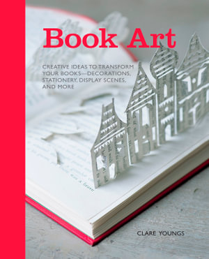 Book Art : Creative Ideas to Transform Your Books, Decorations, Stationery, Display Scenes and More - Clare Youngs