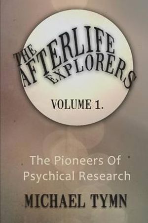 The Afterlife Explorers: v. 1 : The Pioneers of Psychical Research - Michael Tymn