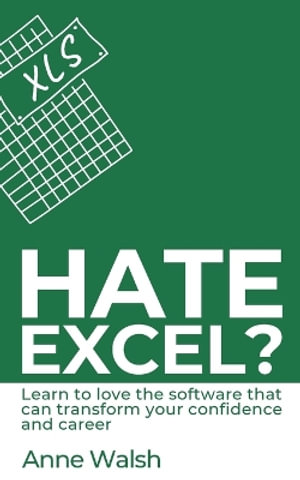 Hate Excel? Learn to love the software that can transform your confidence and career : Learn to love the software that can transform your confidence and career - Anne Walsh