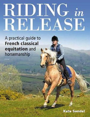 Riding in Release : A Practical Guide to French Classical Equitation and Horsemanship - Kate Sandel