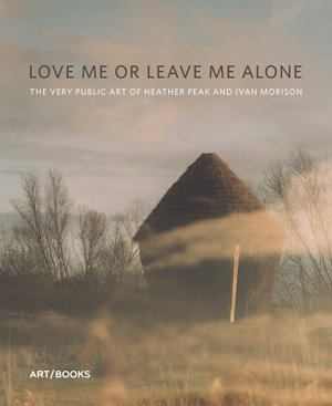 Love Me or Leave Me Alone : The Very Public Art of Heather Peak and Ivan Morison - Claire Doherty