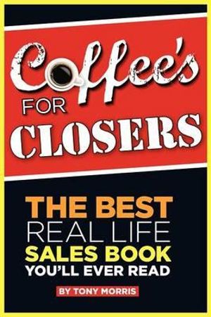 Coffee's for Closers : The Best Real Life Sales Book You'll Ever Read - Tony Morris