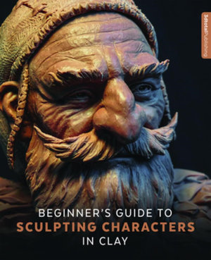 Beginner's Guide to Sculpting Characters in Clay : Beginner's Guide - 3DTotal Publishing