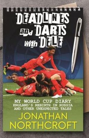 Deadlines and Darts with Dele : My World Cup Diary: England's Rebirth in Russia and other Unexpected Tales - Jonathan Northcroft