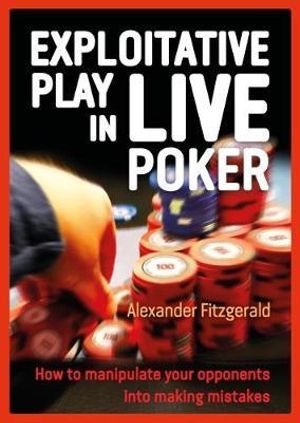 Exploitative Play in Live Poker : How to Manipulate your Opponents into Making Mistakes - Alexander Fitzgerald