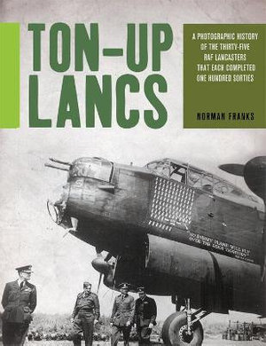 Ton-Up Lancs : A Photographic Record of the Thirty-Five RAF Lancasters That Each Completed One Hundred Sorties - NORMAN FRANKS