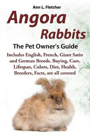 Angora Rabbits : The Complete Owner's Guide : Includes English, French, Giant, Satin and German Breeds. Care, Breeding, Wool, Farming, Lifespan, Colors, Diet, Buying, Facts, are all covered - Ann L Fletcher