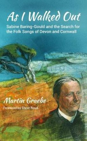 As I Walked Out : Sabine Baring-Gould and the Search for the Folk Songs of Devon and Cornwall - Martin Graebe