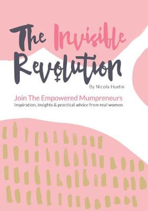 The Invisible Revolution : Join the empowered Mumpreneurs: Inspiration, insights & practical advice to build a business you love - Nicola Huelin