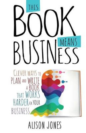 This Book Means Business : Clever ways to plan and write a book that works harder for your business - Alison Jones