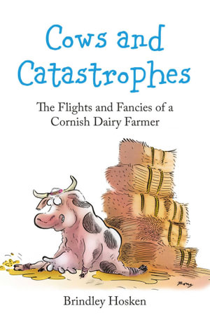 Cows and Catastrophes : The Flights and Fancies of a Cornish Dairy Farmer - Brindley Hosken