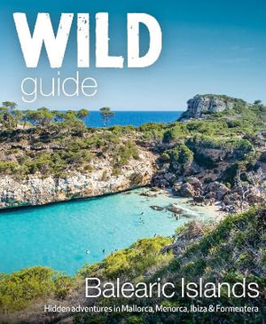 Wild Guide Balearic Islands : Secret coves, mountains, caves and adventure in Mallorca, Menorca, Ibiza & Formentera - Anna Deacon