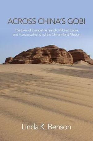 Across China's Gobi : The Lives of Evangeline French, Mildred Cable, and Francesca French of the China Inland Mission - Linda K Benson