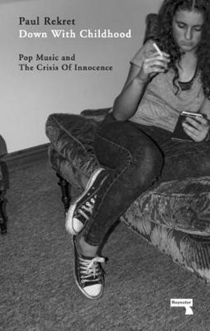 Down with Childhood : Pop Music and the Crisis of Innocence - Paul Rekret