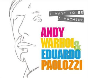 I Want to Be A Machine : Warhol and Paolozzi - Keith Hartley