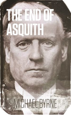 The End of Asquith : The Downing Street Coup - December 1916 - Michael Byrne