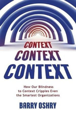 Context, Context, Context : How Our Blindness to Context Cripples Even the Smartest Organizations - Barry Oshry