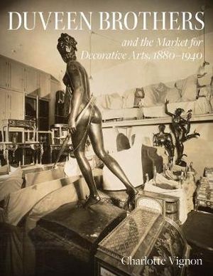 Duveen Brothers and the Market for Decorative Arts, 1880-1940 - Charlotte Vignon