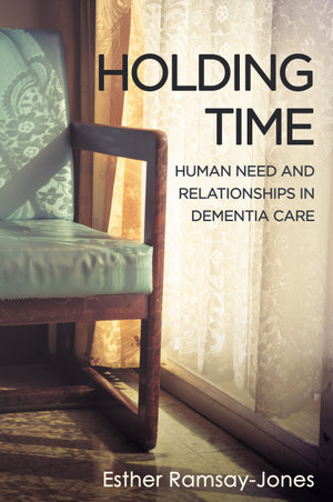 Holding Time : Human Need and Relationships in Dementia Care - Esther Ramsay-Jones